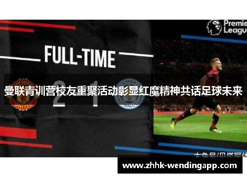 曼联青训营校友重聚活动彰显红魔精神共话足球未来