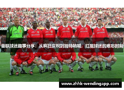 曼联球迷趣事分享：从疯狂庆祝到独特呐喊，红魔球迷的难忘时刻
