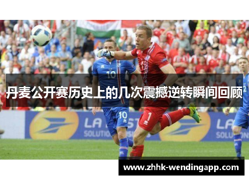 丹麦公开赛历史上的几次震撼逆转瞬间回顾