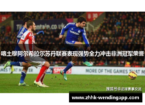 喀土穆阿尔希拉尔苏丹联赛表现强势全力冲击非洲冠军荣誉