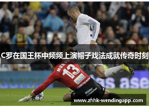 C罗在国王杯中频频上演帽子戏法成就传奇时刻