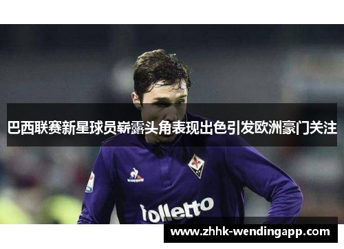 巴西联赛新星球员崭露头角表现出色引发欧洲豪门关注