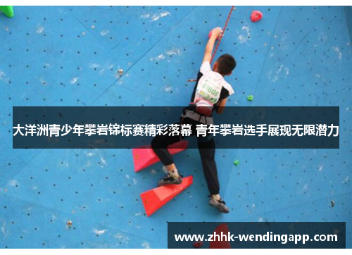 大洋洲青少年攀岩锦标赛精彩落幕 青年攀岩选手展现无限潜力