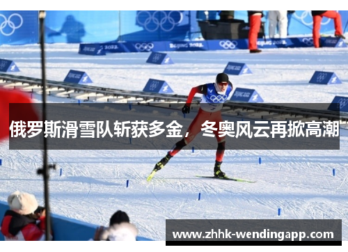 俄罗斯滑雪队斩获多金，冬奥风云再掀高潮