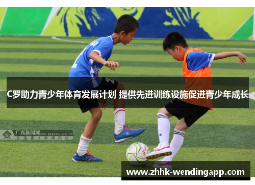 C罗助力青少年体育发展计划 提供先进训练设施促进青少年成长
