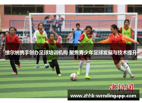 维尔纳携手创办足球培训机构 聚焦青少年足球发展与技术提升
