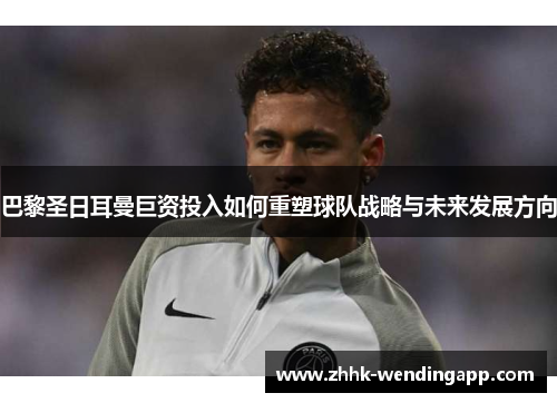 巴黎圣日耳曼巨资投入如何重塑球队战略与未来发展方向