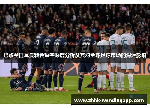 巴黎圣日耳曼转会哲学深度分析及其对全球足球市场的深远影响