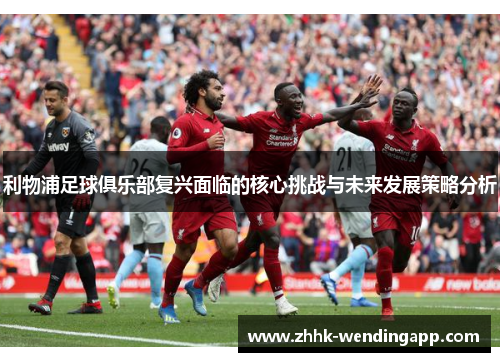 利物浦足球俱乐部复兴面临的核心挑战与未来发展策略分析