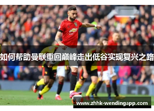 如何帮助曼联重回巅峰走出低谷实现复兴之路