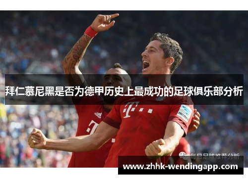 拜仁慕尼黑是否为德甲历史上最成功的足球俱乐部分析