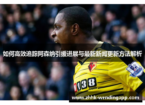 如何高效追踪阿森纳引援进展与最新新闻更新方法解析