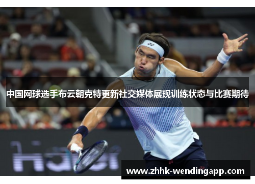 中国网球选手布云朝克特更新社交媒体展现训练状态与比赛期待