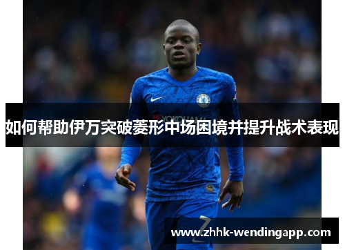 如何帮助伊万突破菱形中场困境并提升战术表现