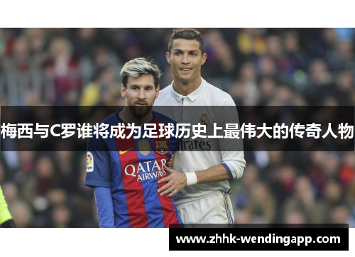 梅西与C罗谁将成为足球历史上最伟大的传奇人物