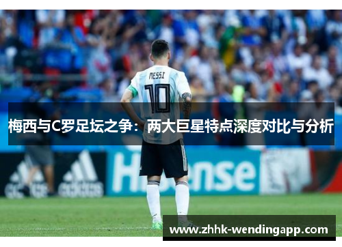 梅西与C罗足坛之争：两大巨星特点深度对比与分析