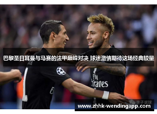 巴黎圣日耳曼与马赛的法甲巅峰对决 球迷激情期待这场经典较量