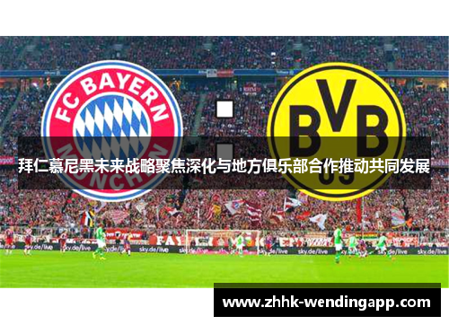 拜仁慕尼黑未来战略聚焦深化与地方俱乐部合作推动共同发展