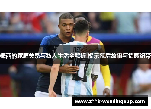 梅西的家庭关系与私人生活全解析 揭示幕后故事与情感纽带