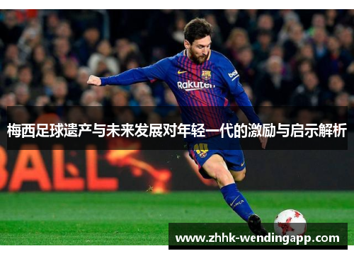 梅西足球遗产与未来发展对年轻一代的激励与启示解析