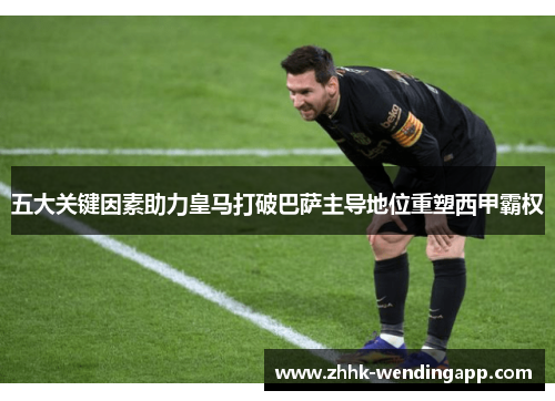 五大关键因素助力皇马打破巴萨主导地位重塑西甲霸权