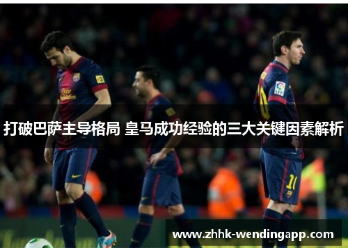 打破巴萨主导格局 皇马成功经验的三大关键因素解析