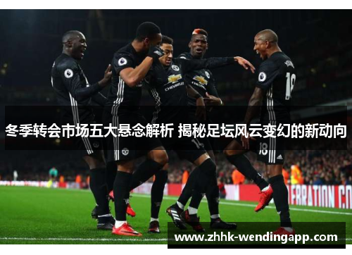 冬季转会市场五大悬念解析 揭秘足坛风云变幻的新动向
