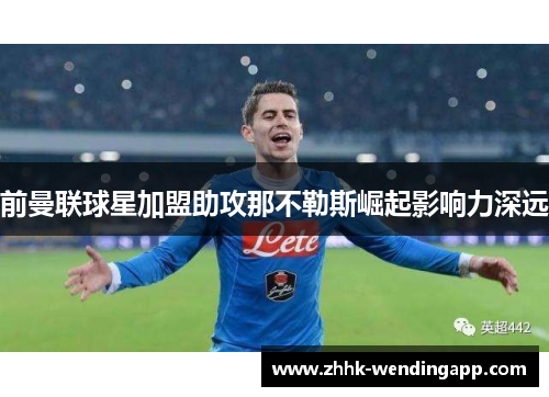前曼联球星加盟助攻那不勒斯崛起影响力深远