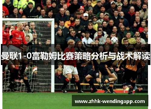 曼联1-0富勒姆比赛策略分析与战术解读