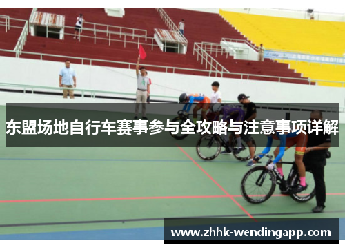 东盟场地自行车赛事参与全攻略与注意事项详解