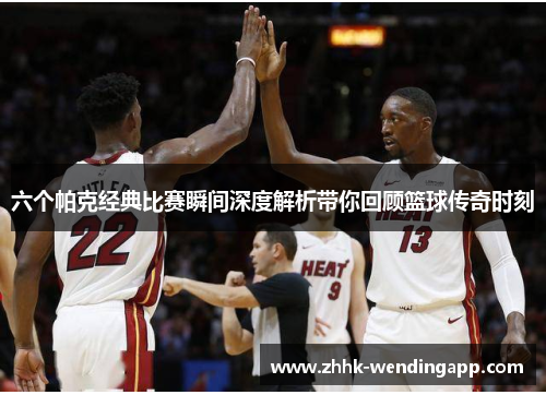 六个帕克经典比赛瞬间深度解析带你回顾篮球传奇时刻