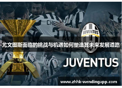 尤文图斯面临的挑战与机遇如何塑造其未来发展道路