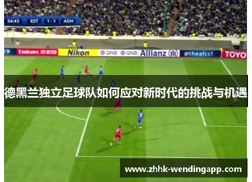 德黑兰独立足球队如何应对新时代的挑战与机遇