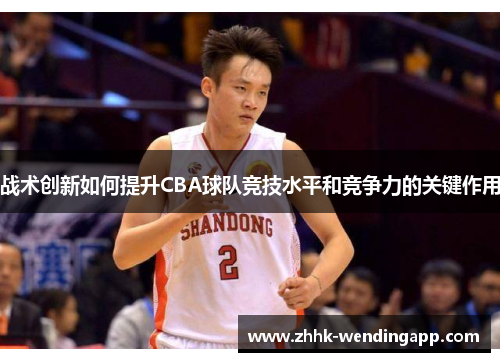 战术创新如何提升CBA球队竞技水平和竞争力的关键作用
