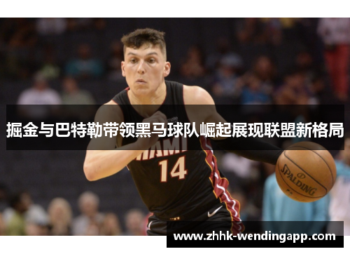 掘金与巴特勒带领黑马球队崛起展现联盟新格局