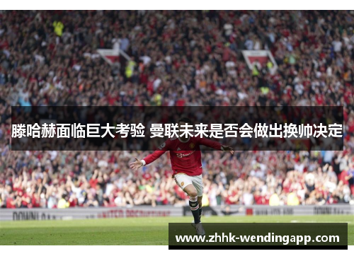 滕哈赫面临巨大考验 曼联未来是否会做出换帅决定