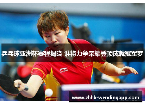 乒乓球亚洲杯赛程揭晓 谁将力争荣耀登顶成就冠军梦