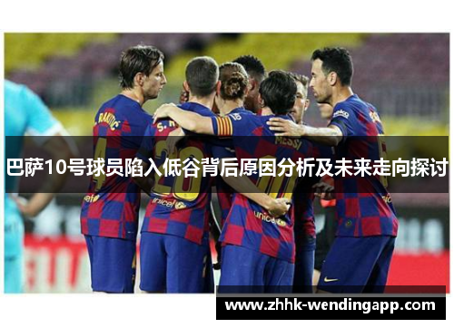 巴萨10号球员陷入低谷背后原因分析及未来走向探讨