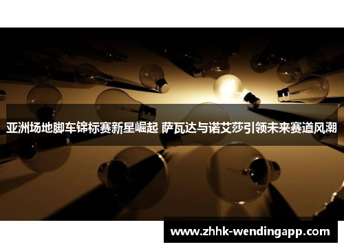 亚洲场地脚车锦标赛新星崛起 萨瓦达与诺艾莎引领未来赛道风潮