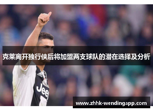 克莱离开独行侠后将加盟两支球队的潜在选择及分析