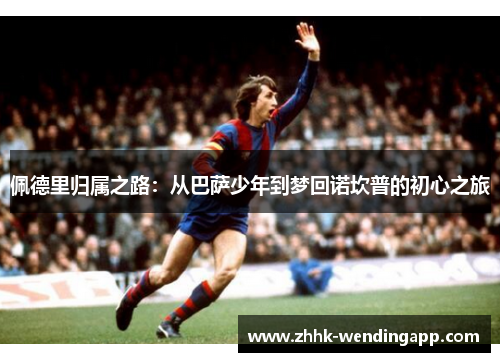 佩德里归属之路：从巴萨少年到梦回诺坎普的初心之旅