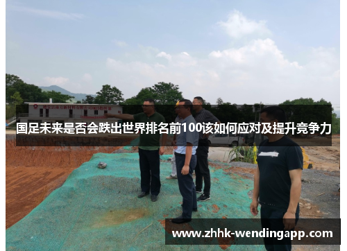 国足未来是否会跌出世界排名前100该如何应对及提升竞争力