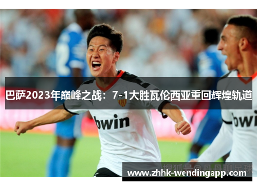 巴萨2023年巅峰之战：7-1大胜瓦伦西亚重回辉煌轨道