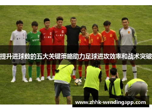 提升进球数的五大关键策略助力足球进攻效率和战术突破