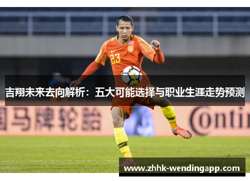 吉翔未来去向解析：五大可能选择与职业生涯走势预测