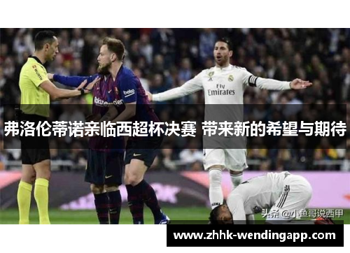 弗洛伦蒂诺亲临西超杯决赛 带来新的希望与期待