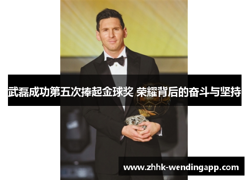 武磊成功第五次捧起金球奖 荣耀背后的奋斗与坚持