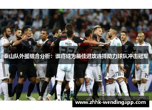 泰山队外援组合分析：谁将成为最佳进攻选择助力球队冲击冠军