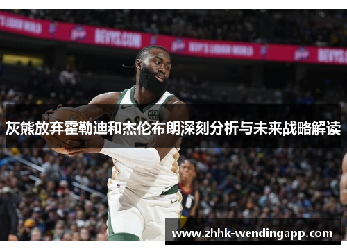 灰熊放弃霍勒迪和杰伦布朗深刻分析与未来战略解读