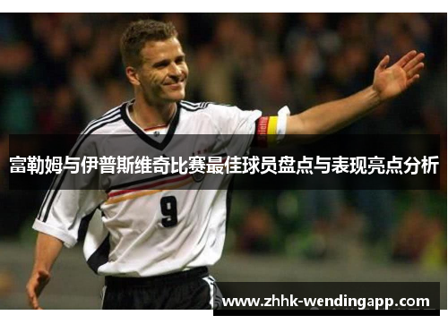 富勒姆与伊普斯维奇比赛最佳球员盘点与表现亮点分析